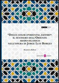 «Dolce color d'oriental zaffiro». Il sentiero dell'oriente arabo-islamico nell'opera di Jorge Luis Borges - Benedetta Belloni - Libro Screenpress 2014, Academy | Libraccio.it