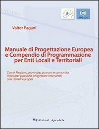 Manuale di progettazione europea e compendio di programmazione per enti locali e territoriali. Come regioni, provincie, comuni e comunità montane possono progettare. - Valter Pagani - Libro Edizioni Arcoiris 2010 | Libraccio.it