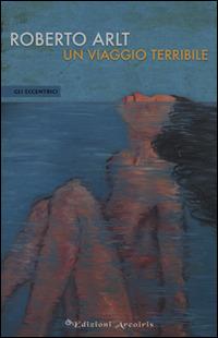 Un viaggio terribile - Roberto Arlt - Libro Edizioni Arcoiris 2014, Gli eccentrici | Libraccio.it