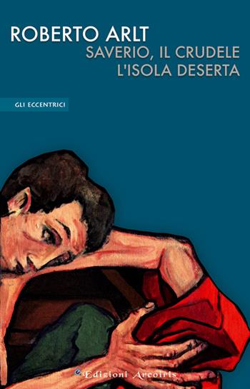 Saverio, il crudele. L'isola deserta - Roberto Arlt - Libro Edizioni Arcoiris 2016, Gli eccentrici | Libraccio.it