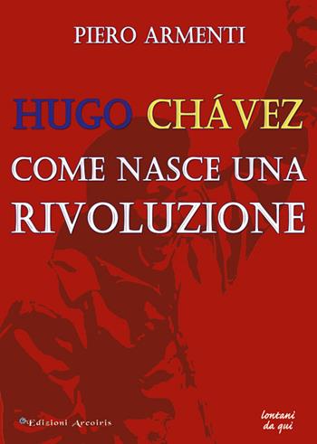 Hugo Chávez. Come nasce una rivoluzione - Piero Armenti - Libro Edizioni Arcoiris 2015, Lontano da qui | Libraccio.it