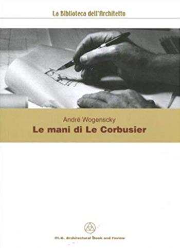 Le mani di Le Corbusier - André Wogenscky - Libro Mancosu Editore 2012, Grandi tascabili di architettura | Libraccio.it