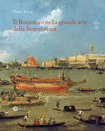 Il Bucintoro nella grande arte della Serenissima. Ediz. illustrata - Dario Succi - Libro Zoppelli e Lizzi 2017 | Libraccio.it