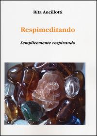 Respimeditando. Semplicemente respirando - Rita Ancillotti - Libro Aldenia Edizioni 2014, Pratiche di benessere | Libraccio.it