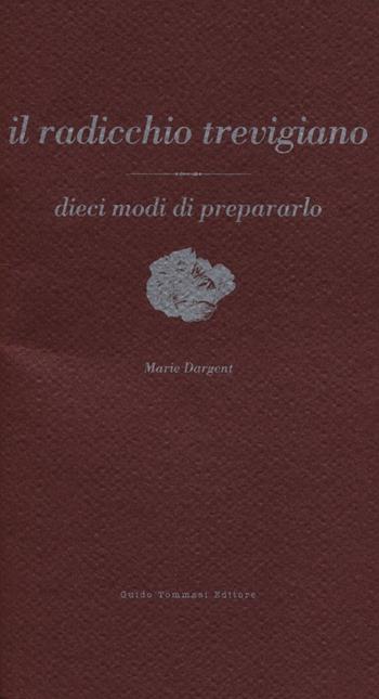 Il radicchio trevigiano - Marie Dargent - Libro Guido Tommasi Editore-Datanova 2012, Dieci modi di... | Libraccio.it