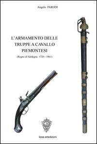 L' armamento delle truppe a cavallo piemontesi. (Regno Sardegna, 1720-1861) - Angelo Parodi - Libro Lizea Arte 2014 | Libraccio.it