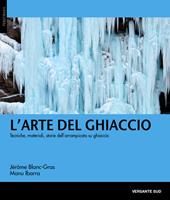 L'arte del ghiaccio. Tecniche, materiali, storie dell'arrampicata su ghiaccio