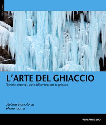 L' arte del ghiaccio. Tecniche, materiali, storie dell'arrampicata su ghiaccio - Jérôme Blanc-Gras, Manu Ibarra - Libro Versante Sud 2014, Performa | Libraccio.it