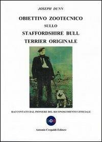 Obiettivo zootecnico sullo Staffordshire Bull Terrier originale. Raccontato dal pioniere del riconoscimento ufficiale - Joseph Dunn - Libro Crepaldi 2011, Obiettivo zootecnico | Libraccio.it
