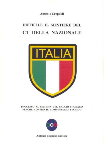 Difficile il mestiere del CT della nazionale. Processo al sistema del calcio italiano perché contro il commissario tecnico - Antonio Crepaldi - Libro Crepaldi 2016 | Libraccio.it