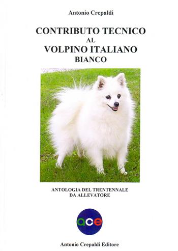 Contributo tecnico al volpino italiano bianco. Antologia del trentennale da allevatore - Antonio Crepaldi - Libro Crepaldi 2018 | Libraccio.it