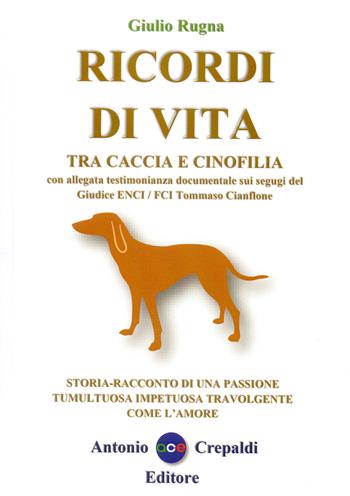 Ricordi di vita tra caccia e cinofilia. Storia-racconto di una passione tumultuosa impetuosa travolgente come l'amore. Ediz. integrale - Giulio Rugna - Libro Crepaldi 2021, Zootecnica e zoognostica | Libraccio.it