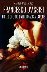 Francesco d'Assisi. Figlio del dio dalle braccia larghe - Matteo Pugliares - Libro Dissensi 2011 | Libraccio.it