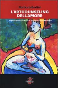 L'art counseling dell'amore. Dal pensiero distruttivo al risveglio della creatività - Barbara Bedini - Libro Dissensi 2014 | Libraccio.it