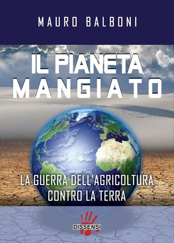 Il pianeta mangiato. La guerra dell'agricoltura contro la terra - Mauro Balboni - Libro Dissensi 2017 | Libraccio.it