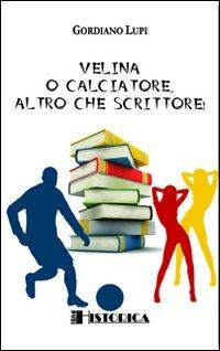 Velina o calciatore, altro che scrittore! - Gordiano Lupi - Libro Historica Edizioni 2010, Narrativa contemporanea | Libraccio.it