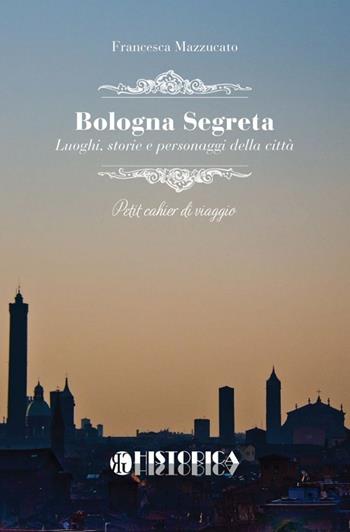 Bologna segreta - Francesca Mazzucato - Libro Historica Edizioni 2014, Cahiers di viaggio | Libraccio.it
