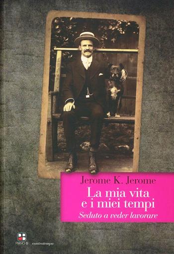 La mia vita e i miei tempi. Seduto a veder lavorare - Jerome K. Jerome - Libro Piano B 2012, Controtempo | Libraccio.it