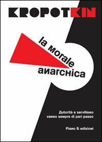 La morale anarchica - Pëtr Alekseevic Kropotkin - Libro Piano B 2011, Elementi | Libraccio.it