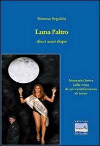 Luna l'altro dieci anni dopo. Itinerario sulla rotta di un cambiamento di sesso - Simona Segalini - Libro Pontegobbo 2009, Itinerari narrativi | Libraccio.it