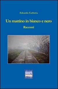 Un mattino in bianco e nero - Edoardo Corbetta - Libro Pontegobbo 2010, Itinerari narrativi | Libraccio.it