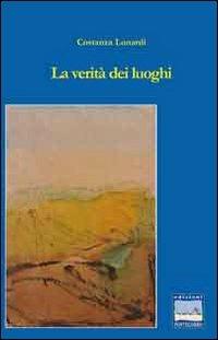 La verità dei luoghi - Costanza Lunardi - Libro Edizioni Pontegobbo 2011, Itinerari narrativi | Libraccio.it