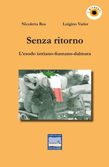 Senza ritorno. L'esodo istriano-fiumano-dalmata - Nicoletta Ros, Luigino Vador - Libro Edizioni Pontegobbo 2017, I girasoli. Storie nella Storia | Libraccio.it