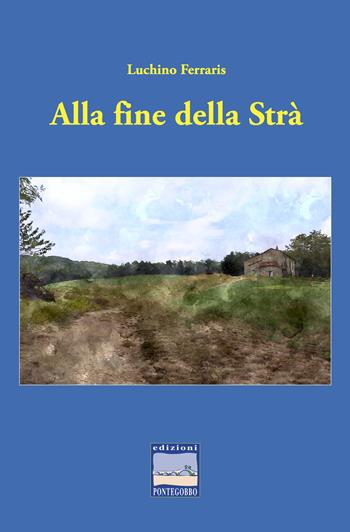 Alla fine della Strà - Luchino Ferraris - Libro Edizioni Pontegobbo 2024, Itinerari narrativi | Libraccio.it