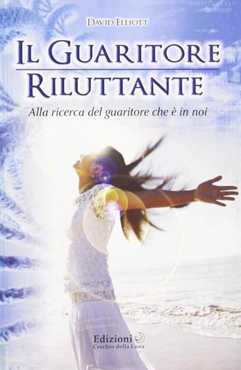 Il guaritore riluttante. Alla ricerca del guaritore che è in noi - David Elliott - Libro Cerchio della Luna 2011 | Libraccio.it