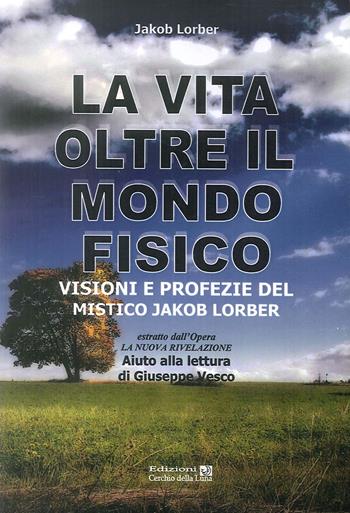 La vita oltre il mondo fisico. Visioni e profezie del mistico Jakob Lorber - Jakob Lorber - Libro Cerchio della Luna 2012 | Libraccio.it