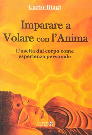 Imparare a volare con l'anima. L'uscita dal corpo come esperienza personale - Carlo Biagi - Libro Cerchio della Luna 2012 | Libraccio.it