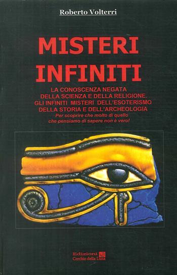 Misteri infiniti. La conoscenza negata della scienza e della religione. Gli infiniti misteri dell'esoterismo, della storia e dell'archeologia - Roberto Volterri - Libro Cerchio della Luna 2012 | Libraccio.it