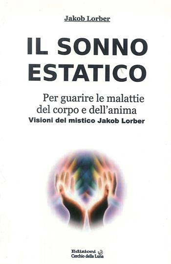Il sonno estatico. Per guarire le malattie del corpo e dell'anima - Jakob Lorber - Libro Cerchio della Luna 2012 | Libraccio.it