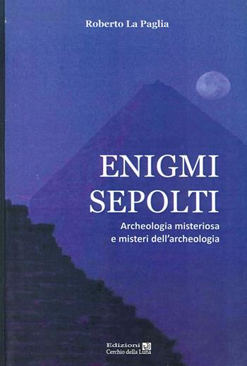 Enigmi sepolti. Archeologia misteriosa e misteri dell'archeologia - Roberto La Paglia - Libro Cerchio della Luna 2013 | Libraccio.it