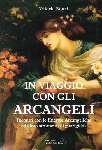In viaggio con gli arcangeli. Incontri con le energie arcangeliche ed i loro strumenti di guarigione - Valeria Boari - Libro Cerchio della Luna 2016 | Libraccio.it