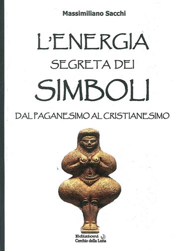 L' energia segreta dei simboli. Dal paganesimo al cristianesimo - Massimiliano Sacchi - Libro Cerchio della Luna 2013 | Libraccio.it