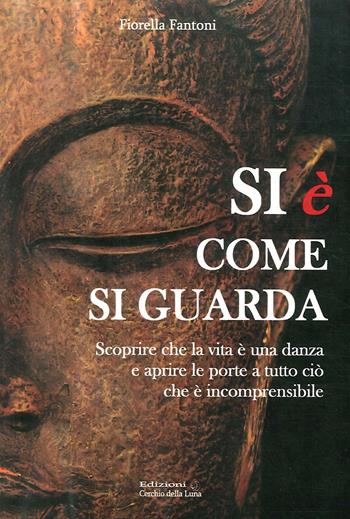 Si è come si guarda. Scorprire che la vita è una danza e aprire le porte a tutto ciò che è incomprensibile - Fiorella Fantoni - Libro Cerchio della Luna 2014 | Libraccio.it