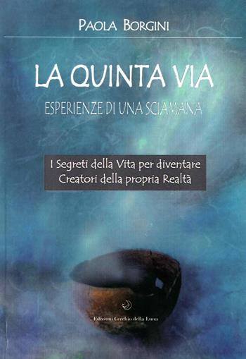 La quinta via. Esperienze di una sciamana - Paola Borgini - Libro Cerchio della Luna 2014 | Libraccio.it