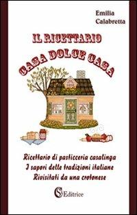 Il ricettario casa dolce casa. Ricettario di pasticceria casalinga «I sapori delle tradizioni italiane rivisitati da un crotonese» - Emilia Calabretta - Libro CSA Editrice 2011 | Libraccio.it