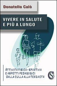 Vivere in salute e più a lungo. «Attività fisico-sportiva e aspetti pedagogici dalla culla alla terza età» - Donatello Calò - Libro CSA Editrice 2012, I saggi | Libraccio.it