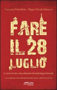 Fare il 28 luglio. La storia locale come elemento di marketing territoriale - Francesca Pietroforte, Filippo D. Martucci - Libro Artebaria 2010 | Libraccio.it