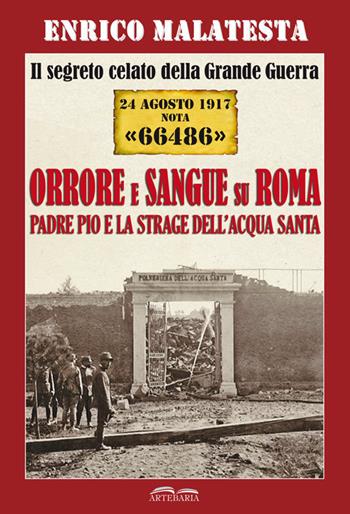 Il segreto celato della Grande Guerra 24 agosto 1917 nota «66486». Orrore e sangue su Roma. Padre Pio e la strage dell'Acqua Santa - Enrico Malatesta - Libro Artebaria 2017 | Libraccio.it