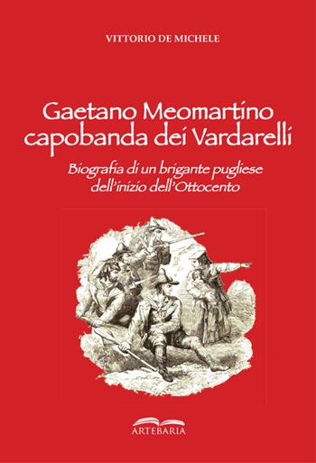 Gaetano Meomartino capobanda dei Vardarelli. Biografia di un brigante pugliese dell'inizio dell'Ottocento - Vittorio De Michele - Libro Artebaria 2018 | Libraccio.it