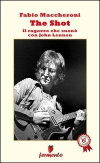 The Shot. Il ragazzo che suonò con John Lennon - Fabio Maccheroni - Libro Fermento 2012 | Libraccio.it