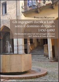 Gli ingegneri ducali a Lodi sotto il dominio sforzesco 1450-1480. Dai documenti conservati nel carteggio sforzesco dell'Archivio di Stato di Milano - Pierluigi Majocchi - Libro PMP Edizioni 2014 | Libraccio.it