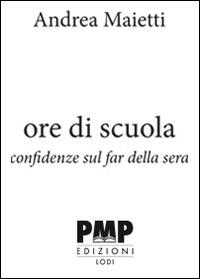 Ore di scuola. Confidenze sul far della sera - Andrea Maietti - Libro PMP Edizioni 2014 | Libraccio.it