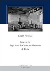 L' archivio degli asili di carità per l'infanzia di Pavia - Lucia Roselli - Libro Pavia University Press 2014 | Libraccio.it