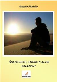 Solitudine e amore e altri racconti - Antonio Fioriello - Libro MGC Edizioni 2013, Gli speciali. I libri del premio | Libraccio.it