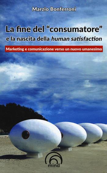 La fine del «consumatore» e la nascita della human satisfaction - Marzio Bonferroni - Libro Mind Edizioni 2016, Saggi Mind | Libraccio.it