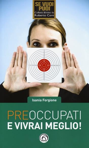Preoccupati e vivrai meglio! - Isania Forgione - Libro Mind Edizioni 2013, Se vuoi puoi | Libraccio.it